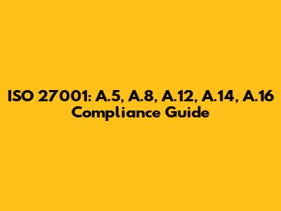 ISO 27001: A.5, A.8, A.12, A.14, A.16 Compliance Guide
