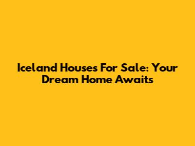 Iceland Houses For Sale: Your Dream Home Awaits