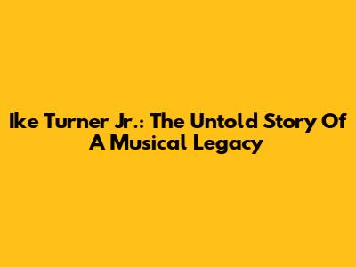 Ike Turner Jr.: The Untold Story Of A Musical Legacy
