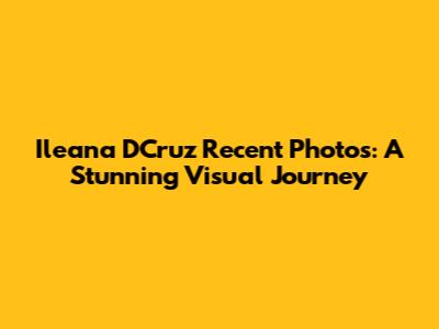 Ileana D'Cruz Recent Photos: A Stunning Visual Journey