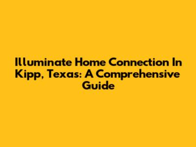 Illuminate Home Connection In Kipp, Texas: A Comprehensive Guide