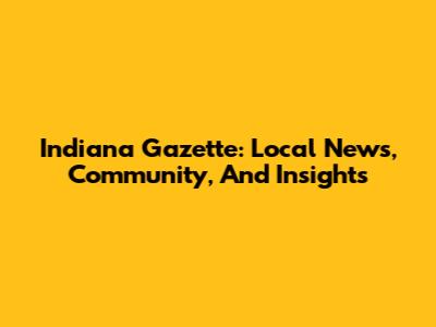 Indiana Gazette: Local News, Community, And Insights