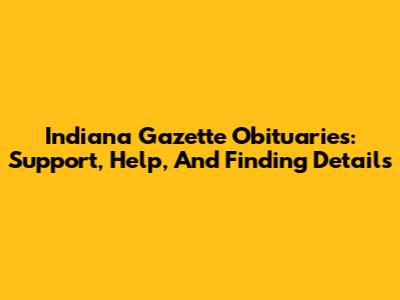 Indiana Gazette Obituaries: Support, Help, And Finding Details