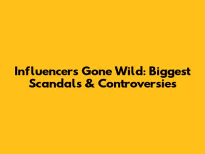Influencers Gone Wild: Biggest Scandals & Controversies
