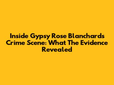 Inside Gypsy Rose Blanchard's Crime Scene: What The Evidence Revealed