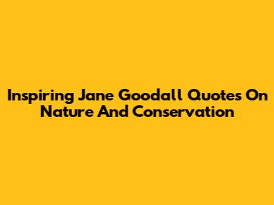 Inspiring Jane Goodall Quotes On Nature And Conservation