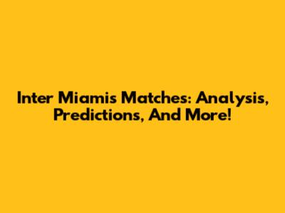 Inter Miami's Matches: Analysis, Predictions, And More!