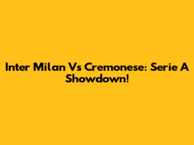 Inter Milan Vs Cremonese: Serie A Showdown!