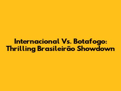 Internacional Vs. Botafogo: Thrilling Brasileirão Showdown