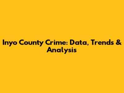 Inyo County Crime: Data, Trends & Analysis
