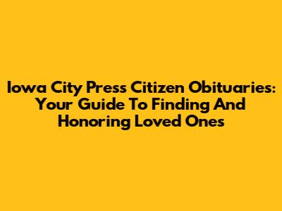 Iowa City Press Citizen Obituaries: Your Guide To Finding And Honoring Loved Ones