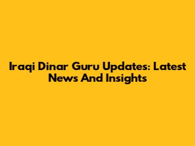 Iraqi Dinar Guru Updates: Latest News And Insights