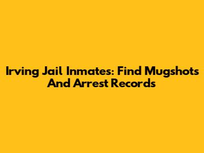 Irving Jail Inmates: Find Mugshots And Arrest Records