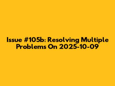 Issue #105b: Resolving Multiple Problems On 2025-10-09