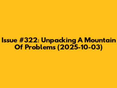 Issue #322: Unpacking A Mountain Of Problems (2025-10-03)