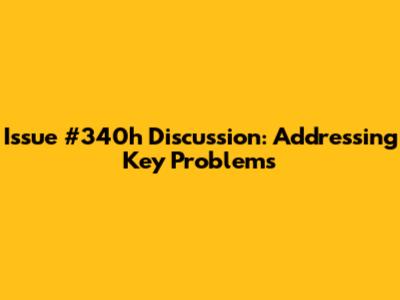 Issue #340h Discussion: Addressing Key Problems