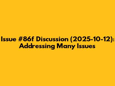 Issue #86f Discussion (2025-10-12): Addressing Many Issues
