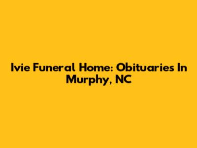Ivie Funeral Home: Obituaries In Murphy, NC