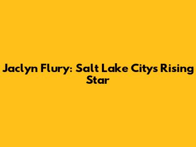 Jaclyn Flury: Salt Lake City's Rising Star