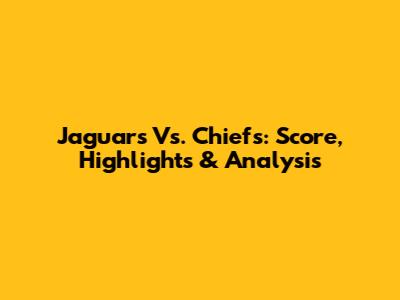 Jaguars Vs. Chiefs: Score, Highlights & Analysis
