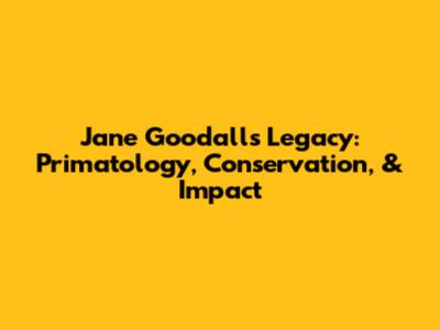 Jane Goodall's Legacy: Primatology, Conservation, & Impact