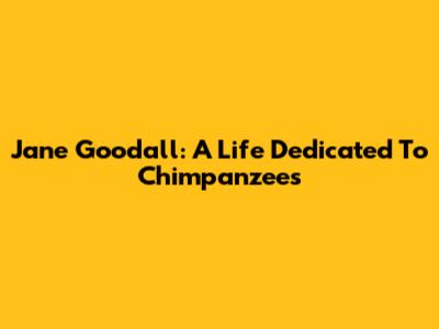 Jane Goodall: A Life Dedicated To Chimpanzees