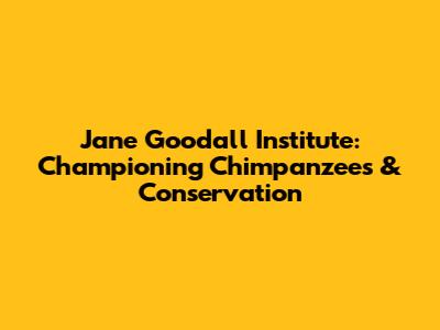 Jane Goodall Institute: Championing Chimpanzees & Conservation
