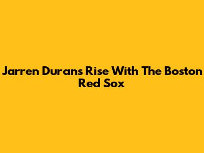 Jarren Duran's Rise With The Boston Red Sox
