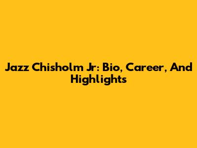 Jazz Chisholm Jr: Bio, Career, And Highlights