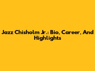 Jazz Chisholm Jr.: Bio, Career, And Highlights