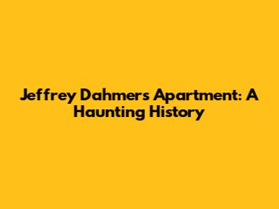 Jeffrey Dahmer's Apartment: A Haunting History