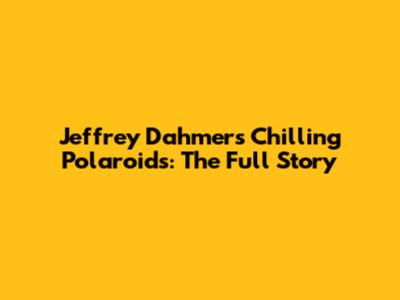 Jeffrey Dahmer's Chilling Polaroids: The Full Story