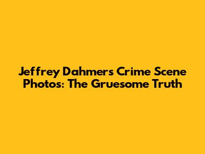 Jeffrey Dahmer's Crime Scene Photos: The Gruesome Truth