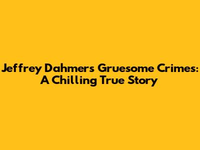 Jeffrey Dahmer's Gruesome Crimes: A Chilling True Story