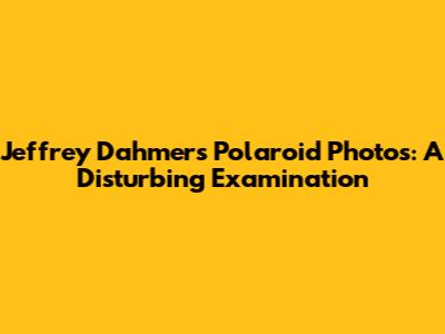 Jeffrey Dahmer's Polaroid Photos: A Disturbing Examination