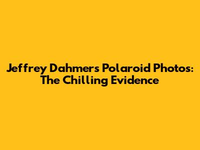 Jeffrey Dahmer's Polaroid Photos: The Chilling Evidence