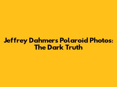 Jeffrey Dahmer's Polaroid Photos: The Dark Truth