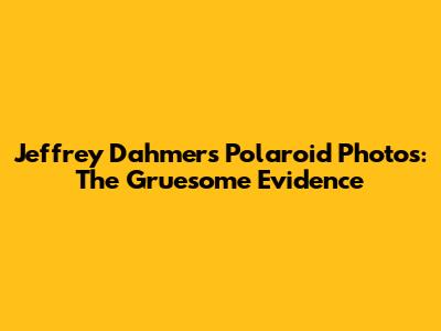 Jeffrey Dahmer's Polaroid Photos: The Gruesome Evidence