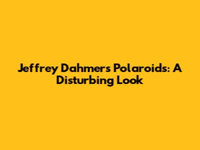 Jeffrey Dahmer's Polaroids: A Disturbing Look