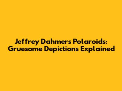 Jeffrey Dahmer's Polaroids: Gruesome Depictions Explained