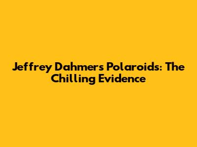 Jeffrey Dahmer's Polaroids: The Chilling Evidence