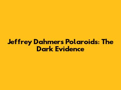 Jeffrey Dahmer's Polaroids: The Dark Evidence