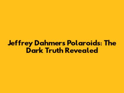 Jeffrey Dahmer's Polaroids: The Dark Truth Revealed