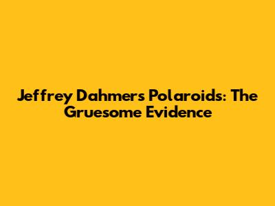 Jeffrey Dahmer's Polaroids: The Gruesome Evidence