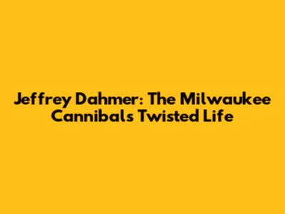 Jeffrey Dahmer: The Milwaukee Cannibal's Twisted Life