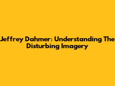 Jeffrey Dahmer: Understanding The Disturbing Imagery