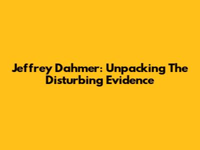 Jeffrey Dahmer: Unpacking The Disturbing Evidence