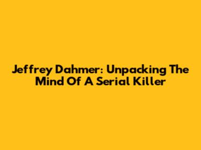 Jeffrey Dahmer: Unpacking The Mind Of A Serial Killer