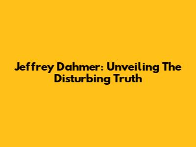 Jeffrey Dahmer: Unveiling The Disturbing Truth