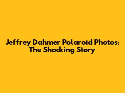 Jeffrey Dahmer Polaroid Photos: The Shocking Story